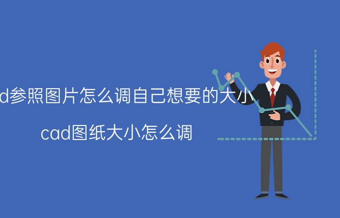 cad参照图片怎么调自己想要的大小 cad图纸大小怎么调？